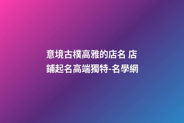 意境古樸高雅的店名 店鋪起名高端獨特-名學網-第1張-店鋪起名-玄機派